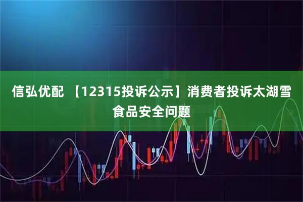 信弘优配 【12315投诉公示】消费者投诉太湖雪食品安全问题