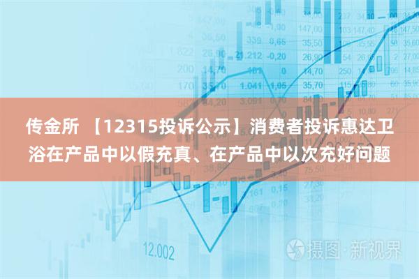 传金所 【12315投诉公示】消费者投诉惠达卫浴在产品中以假充真、在产品中以次充好问题