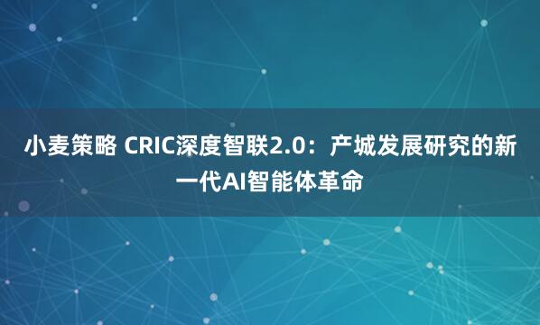 小麦策略 CRIC深度智联2.0：产城发展研究的新一代AI智能体革命