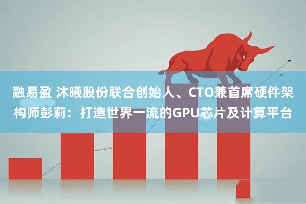 融易盈 沐曦股份联合创始人、CTO兼首席硬件架构师彭莉：打造世界一流的GPU芯片及计算平台