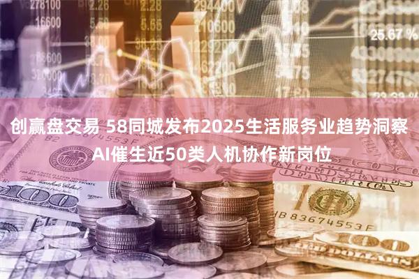 创赢盘交易 58同城发布2025生活服务业趋势洞察 AI催生近50类人机协作新岗位
