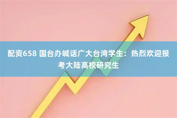 配资658 国台办喊话广大台湾学生：热烈欢迎报考大陆高校研究生