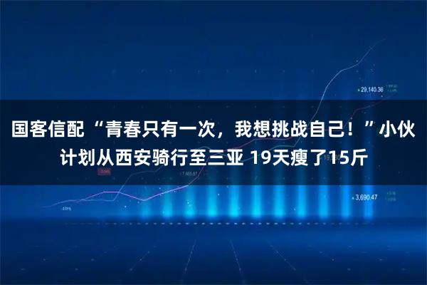 国客信配 “青春只有一次，我想挑战自己！”小伙计划从西安骑行至三亚 19天瘦了15斤