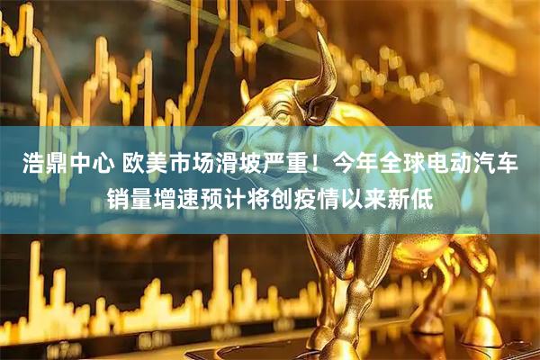 浩鼎中心 欧美市场滑坡严重！今年全球电动汽车销量增速预计将创疫情以来新低
