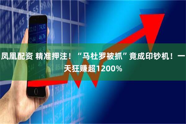 凤凰配资 精准押注！“马杜罗被抓”竟成印钞机！一天狂赚超1200%
