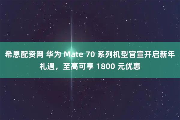 希恩配资网 华为 Mate 70 系列机型官宣开启新年礼遇，至高可享 1800 元优惠