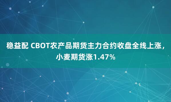 稳益配 CBOT农产品期货主力合约收盘全线上涨，小麦期货涨1.47%