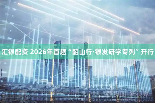 汇银配资 2026年首趟“韶山行·银发研学专列”开行