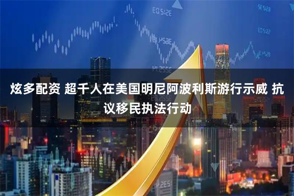 炫多配资 超千人在美国明尼阿波利斯游行示威 抗议移民执法行动
