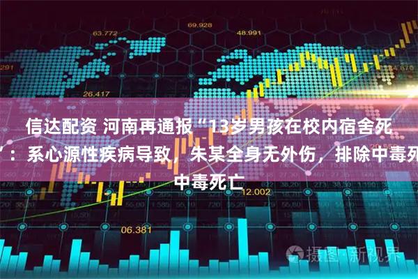 信达配资 河南再通报“13岁男孩在校内宿舍死亡”：系心源性疾病导致，朱某全身无外伤，排除中毒死亡