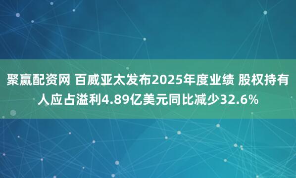 聚赢配资网 百威亚太发布2025年度业绩 股权持有人应占溢利4.89亿美元同比减少32.6%