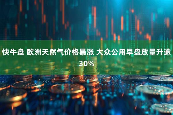 快牛盘 欧洲天然气价格暴涨 大众公用早盘放量升逾30%