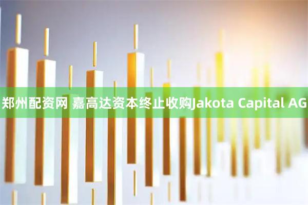 郑州配资网 嘉高达资本终止收购Jakota Capital AG