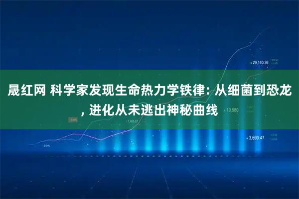 晟红网 科学家发现生命热力学铁律: 从细菌到恐龙, 进化从未逃出神秘曲线