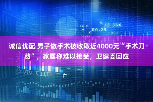 诚信优配 男子做手术被收取近4000元“手术刀费”，家属称难以接受，卫健委回应