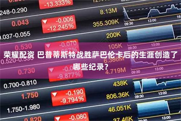 荣耀配资 巴普蒂斯特战胜萨巴伦卡后的生涯创造了哪些纪录？