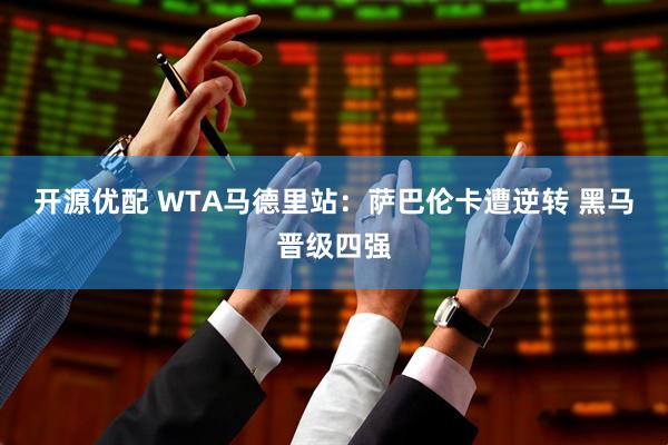 开源优配 WTA马德里站：萨巴伦卡遭逆转 黑马晋级四强