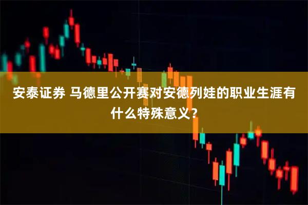 安泰证券 马德里公开赛对安德列娃的职业生涯有什么特殊意义？